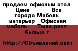 продаем офисный стол › Цена ­ 3 600 - Все города Мебель, интерьер » Офисная мебель   . Тыва респ.,Кызыл г.